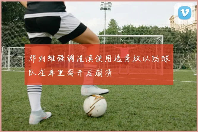 邓利维强调谨慎使用选秀权以防球队在库里离开后崩溃