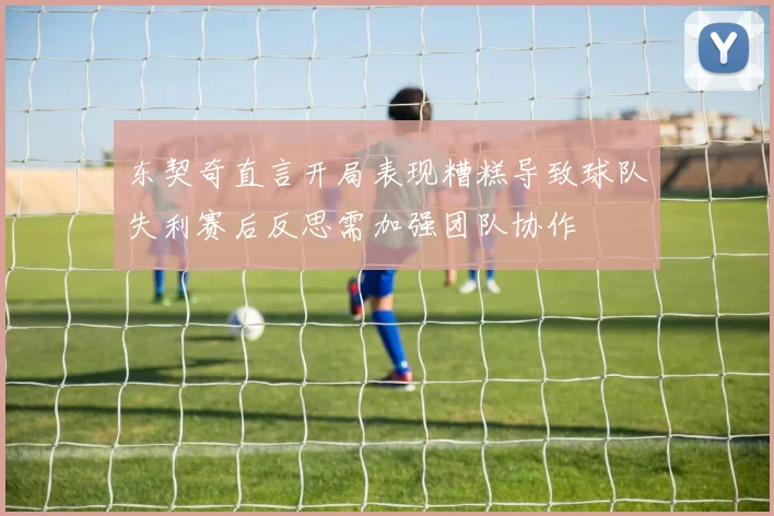 东契奇直言开局表现糟糕导致球队失利赛后反思需加强团队协作