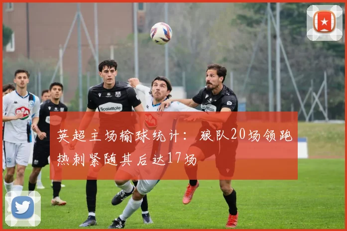 英超主场输球统计：狼队20场领跑热刺紧随其后达17场