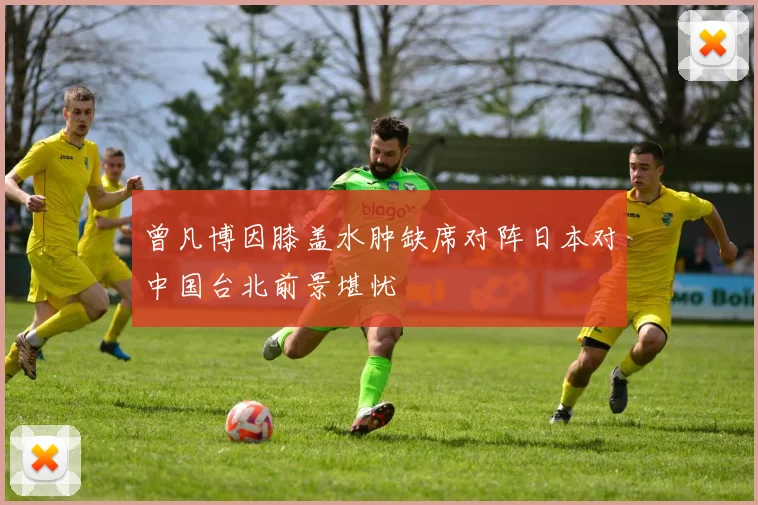 曾凡博因膝盖水肿缺席对阵日本对中国台北前景堪忧