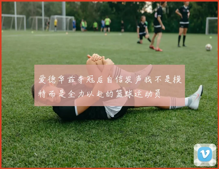 爱德华兹夺冠后自信发声我不是模特而是全力以赴的篮球运动员