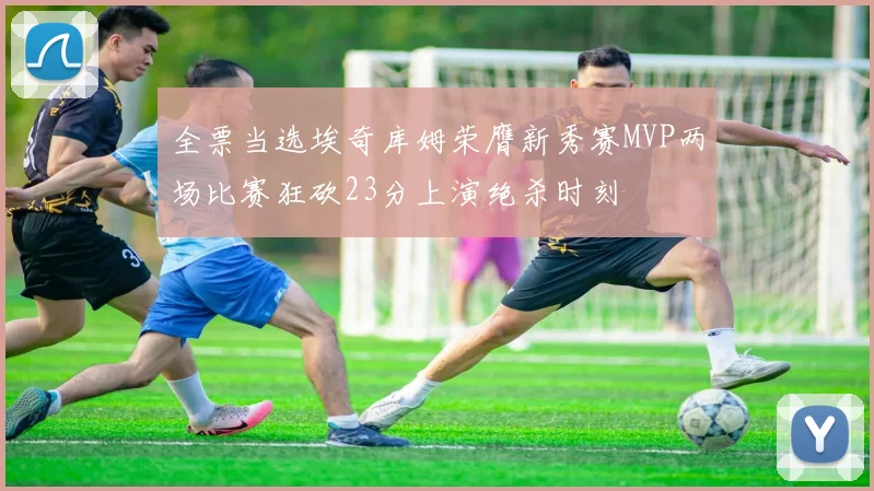 全票当选埃奇库姆荣膺新秀赛MVP两场比赛狂砍23分上演绝杀时刻