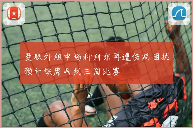 曼联外租中场科利尔再遭伤病困扰预计缺席两到三周比赛