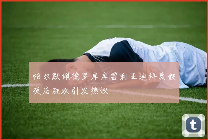 帕尔默佩德罗库库雷利亚迪拜度假夜店狂欢引发热议