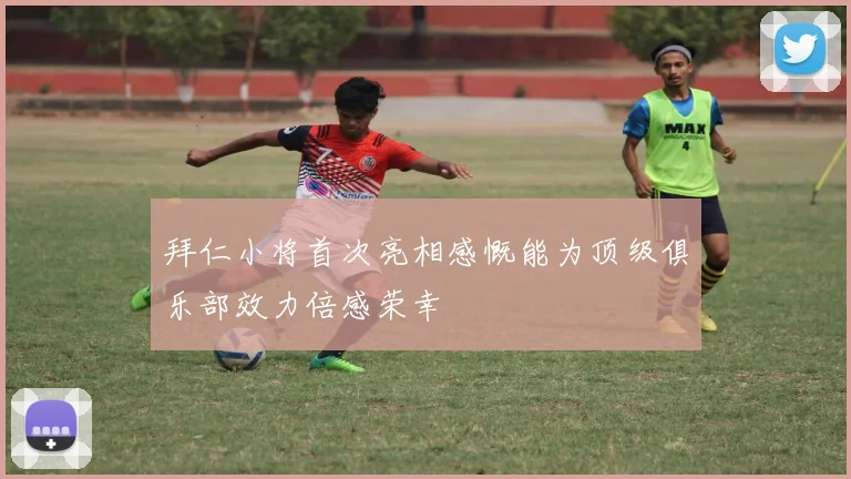 拜仁小将首次亮相感慨能为顶级俱乐部效力倍感荣幸