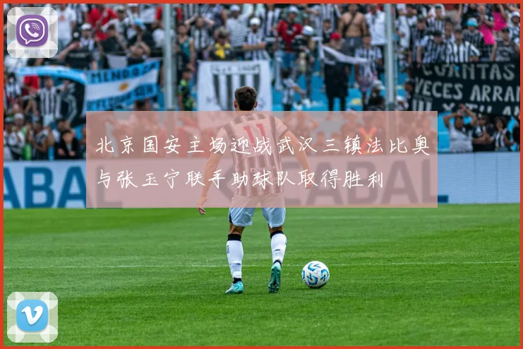 北京国安主场迎战武汉三镇法比奥与张玉宁联手助球队取得胜利