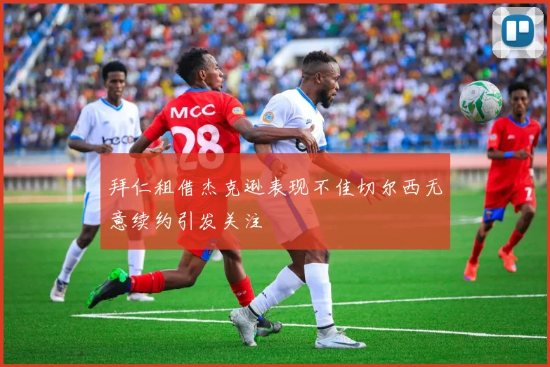 拜仁租借杰克逊表现不佳切尔西无意续约引发关注