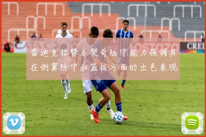 雷迪克称赞东契奇防守能力强调其在侧翼防守和篮板方面的出色表现