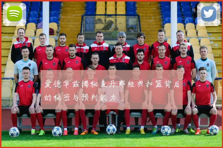 爱德华兹揭秘麦丹那经典扣篮背后的秘密与预判能力