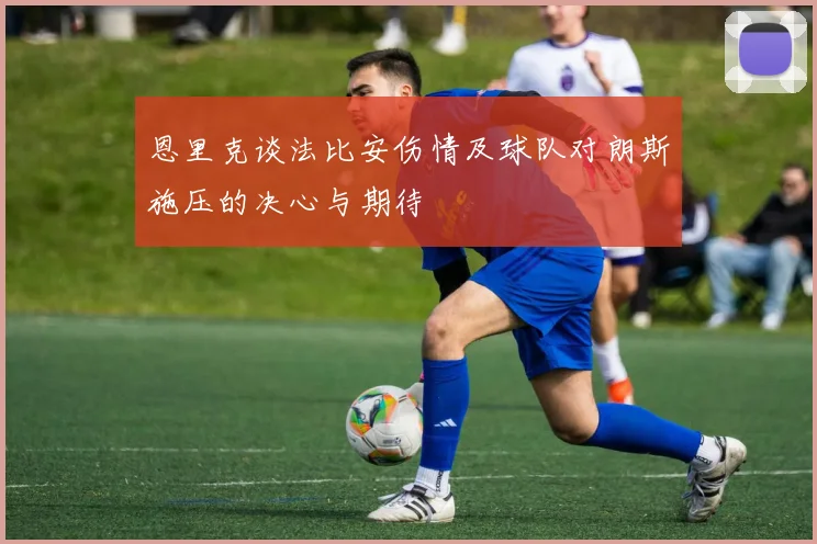 恩里克谈法比安伤情及球队对朗斯施压的决心与期待