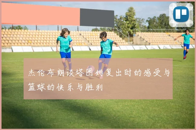 杰伦布朗谈塔图姆复出时的感受与篮球的快乐与胜利