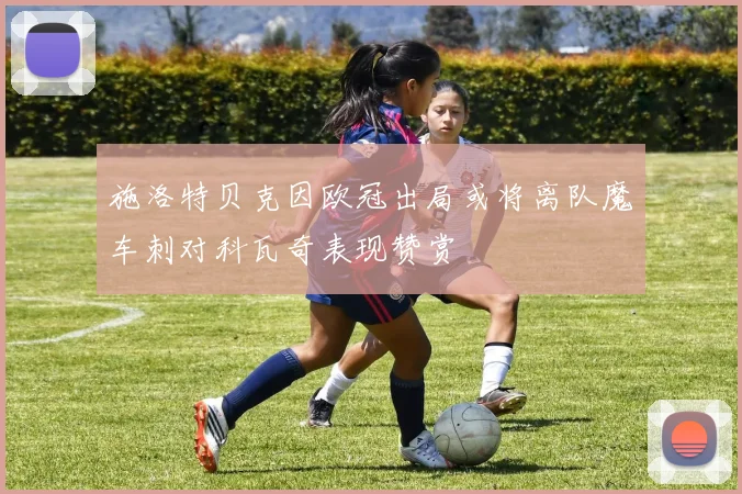 施洛特贝克因欧冠出局或将离队魔车刺对科瓦奇表现赞赏