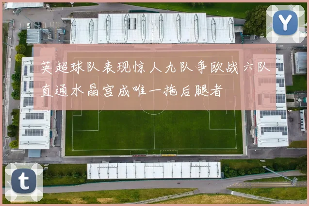 英超球队表现惊人九队争欧战六队直通水晶宫成唯一拖后腿者
