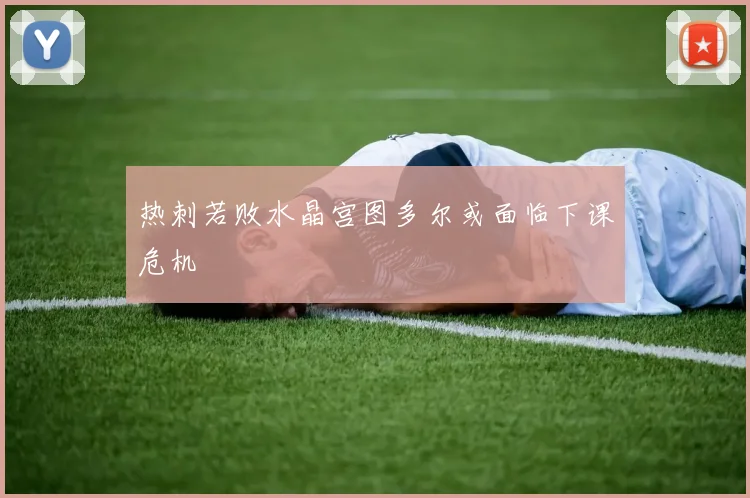 热刺若败水晶宫图多尔或面临下课危机