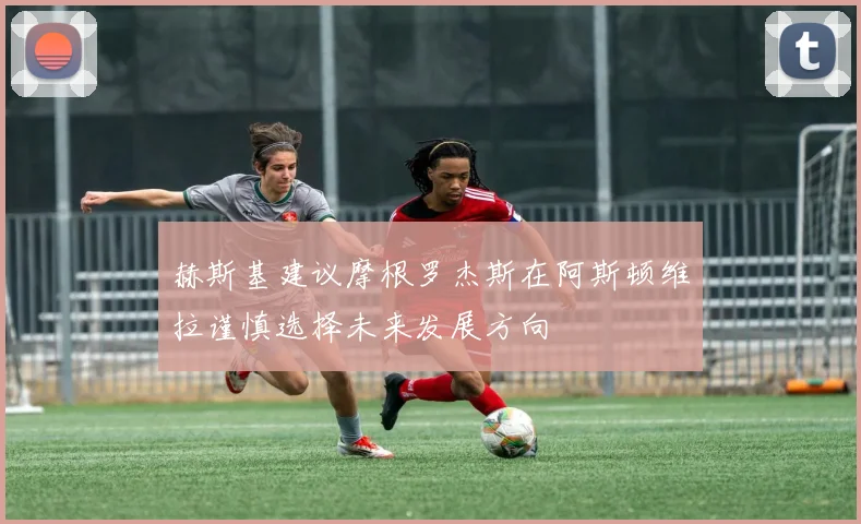 赫斯基建议摩根罗杰斯在阿斯顿维拉谨慎选择未来发展方向