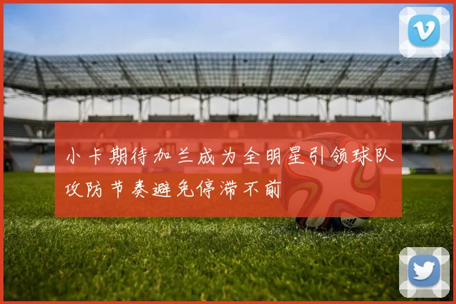 小卡期待加兰成为全明星引领球队攻防节奏避免停滞不前