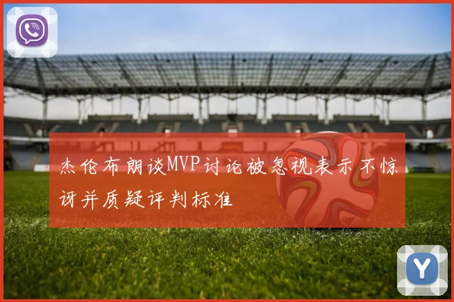 杰伦布朗谈MVP讨论被忽视表示不惊讶并质疑评判标准