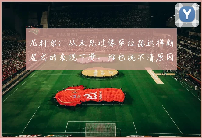 尼科尔：从未见过像萨拉赫这样断崖式的表现下滑，谁也说不清原因