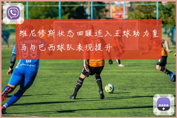 维尼修斯状态回暖连入五球助力皇马与巴西球队表现提升