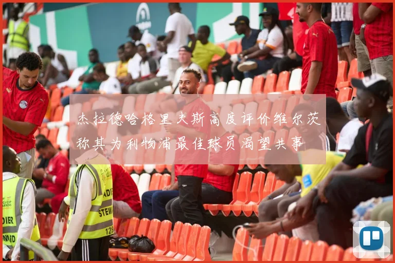 杰拉德哈格里夫斯高度评价维尔茨称其为利物浦最佳球员渴望共事