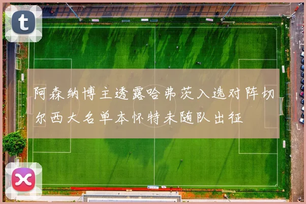 阿森纳博主透露哈弗茨入选对阵切尔西大名单本怀特未随队出征